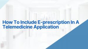 How To Include E-prescription In A Telemedicine Application